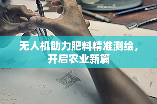 无人机助力肥料精准测绘，开启农业新篇
