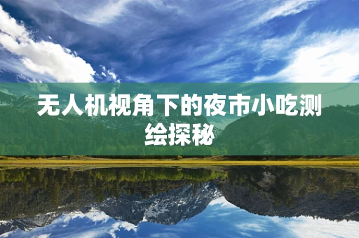 无人机视角下的夜市小吃测绘探秘