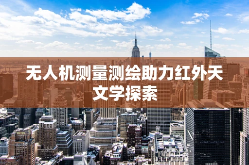 无人机测量测绘助力红外天文学探索