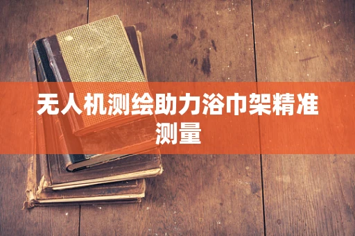 无人机测绘助力浴巾架精准测量