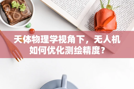 天体物理学视角下，无人机如何优化测绘精度？