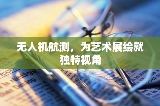 无人机航测，为艺术展绘就独特视角