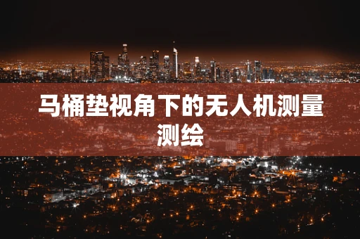马桶垫视角下的无人机测量测绘