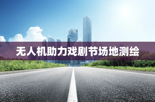 无人机助力戏剧节场地测绘