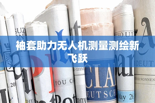 袖套助力无人机测量测绘新飞跃