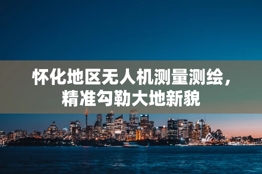 怀化地区无人机测量测绘，精准勾勒大地新貌