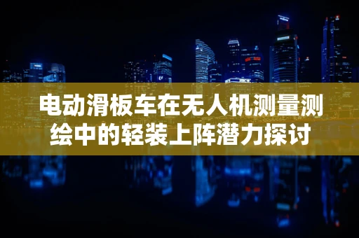 电动滑板车在无人机测量测绘中的轻装上阵潜力探讨