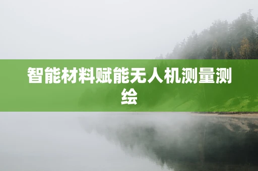 智能材料赋能无人机测量测绘