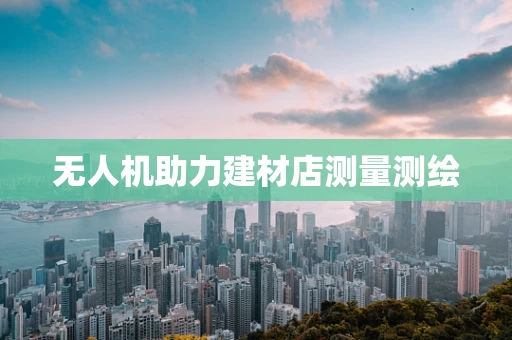 无人机助力建材店测量测绘
