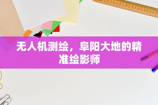 无人机测绘，阜阳大地的精准绘影师