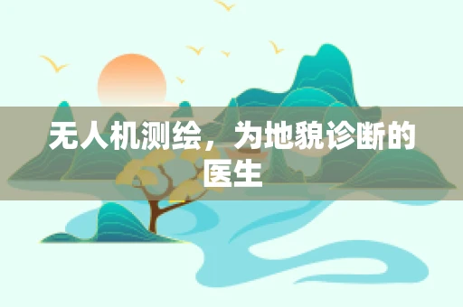 无人机测绘，为地貌诊断的医生