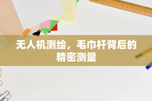 无人机测绘，毛巾杆背后的精密测量