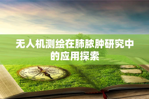无人机测绘在肺脓肿研究中的应用探索