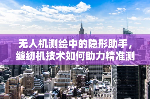 无人机测绘中的隐形助手，缝纫机技术如何助力精准测量？