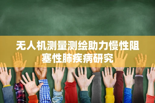 无人机测量测绘助力慢性阻塞性肺疾病研究