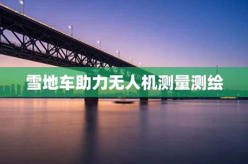 雪地车助力无人机测量测绘