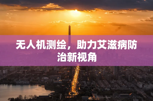 无人机测绘，助力艾滋病防治新视角