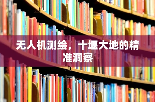 无人机测绘，十堰大地的精准洞察
