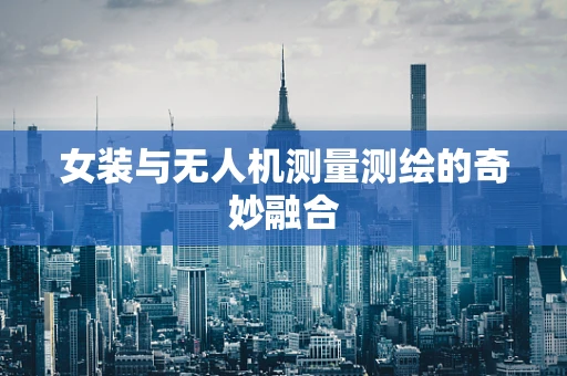 女装与无人机测量测绘的奇妙融合
