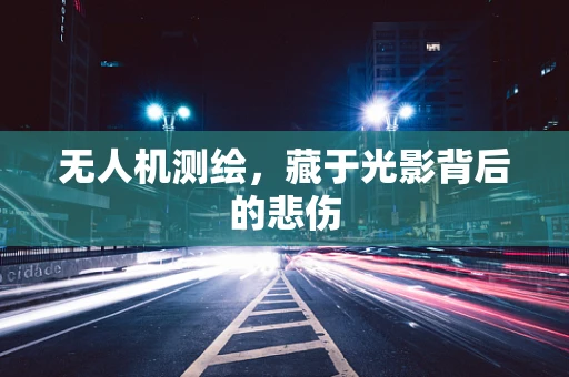 无人机测绘，藏于光影背后的悲伤