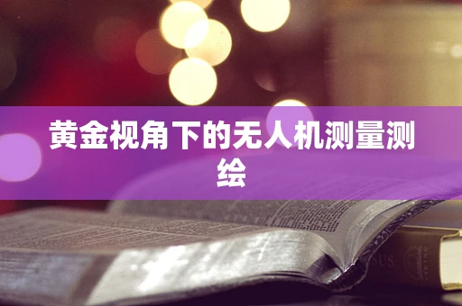黄金视角下的无人机测量测绘