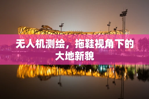 无人机测绘，拖鞋视角下的大地新貌