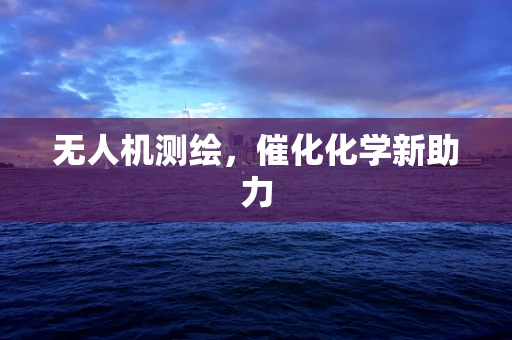 无人机测绘，催化化学新助力