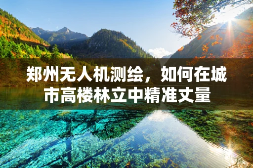 郑州无人机测绘，如何在城市高楼林立中精准丈量