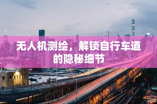 无人机测绘，解锁自行车道的隐秘细节