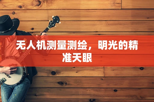 无人机测量测绘，明光的精准天眼
