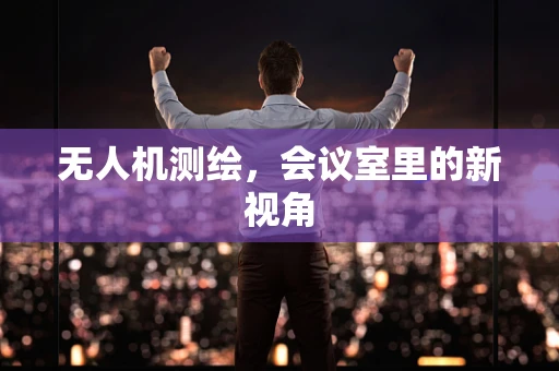 无人机测绘，会议室里的新视角