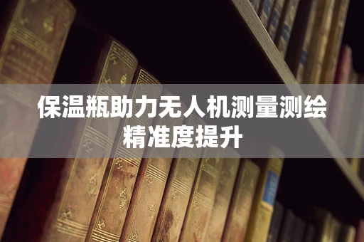 保温瓶助力无人机测量测绘精准度提升
