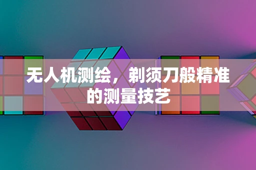 无人机测绘，剃须刀般精准的测量技艺