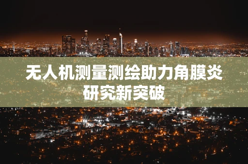 无人机测量测绘助力角膜炎研究新突破