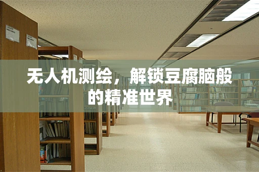 无人机测绘，解锁豆腐脑般的精准世界