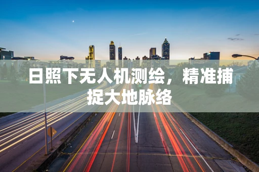 日照下无人机测绘，精准捕捉大地脉络