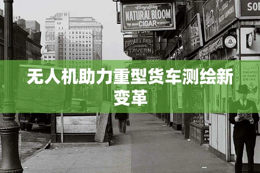 无人机助力重型货车测绘新变革