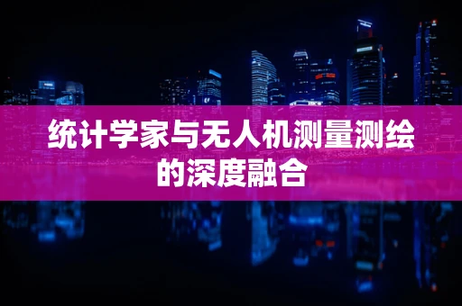 统计学家与无人机测量测绘的深度融合