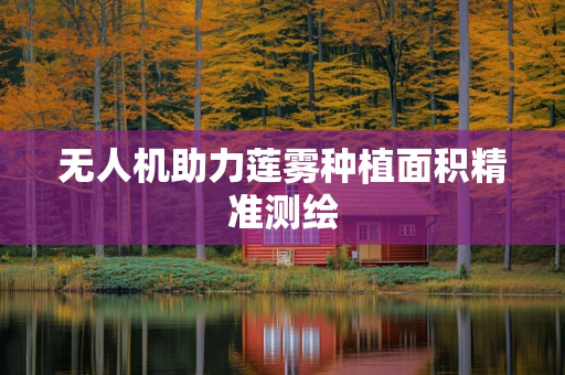 无人机助力莲雾种植面积精准测绘