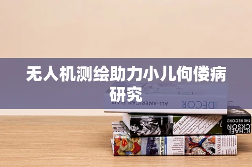 无人机测绘助力小儿佝偻病研究