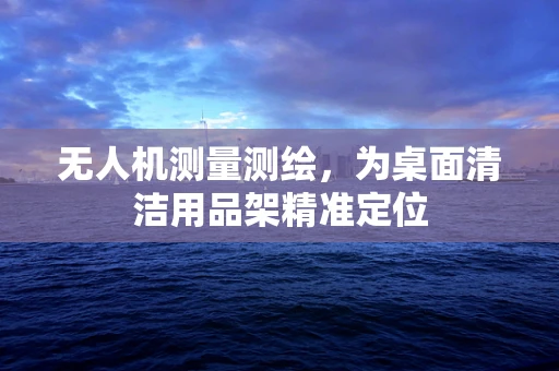 无人机测量测绘，为桌面清洁用品架精准定位