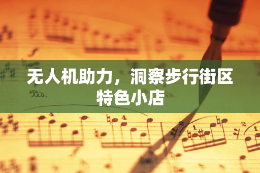 无人机助力，洞察步行街区特色小店