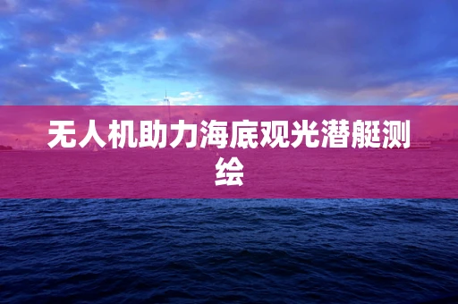 无人机助力海底观光潜艇测绘