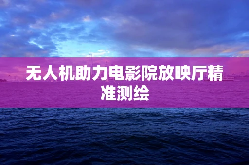 无人机助力电影院放映厅精准测绘