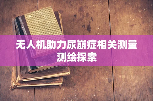 无人机助力尿崩症相关测量测绘探索