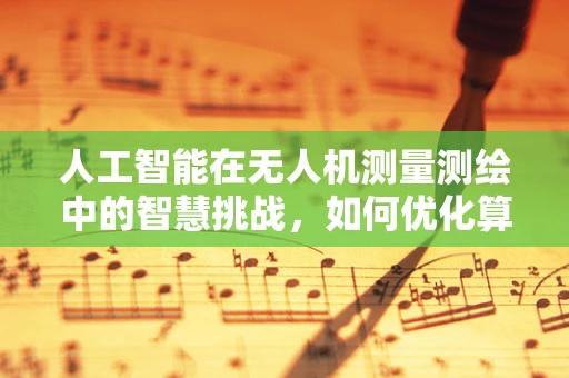 人工智能在无人机测量测绘中的智慧挑战，如何优化算法以应对复杂环境？