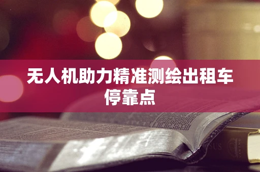 无人机助力精准测绘出租车停靠点
