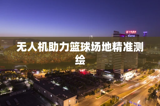 无人机助力篮球场地精准测绘