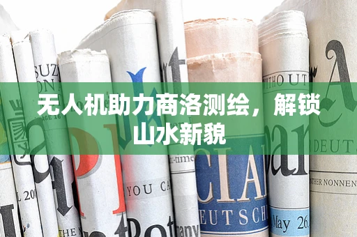 无人机助力商洛测绘，解锁山水新貌
