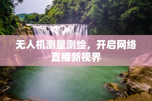 无人机测量测绘，开启网络直播新视界